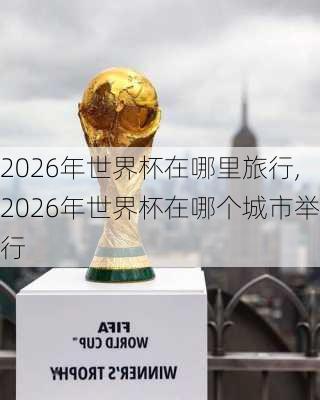 2026年世界杯在哪里旅行,2026年世界杯在哪个城市举行