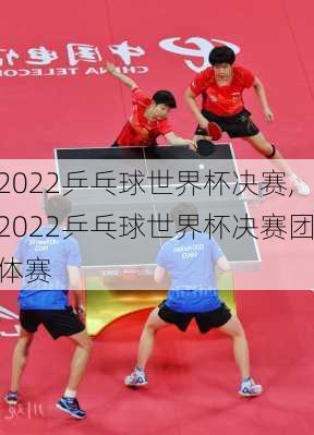 2022乒乓球世界杯决赛,2022乒乓球世界杯决赛团体赛