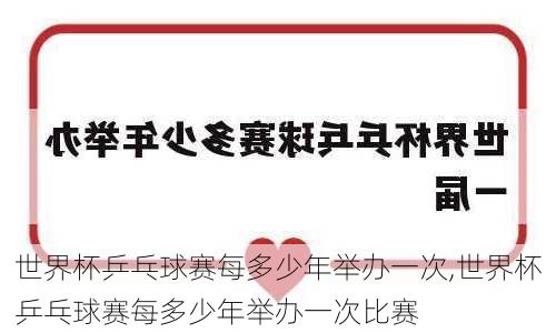 世界杯乒乓球赛每多少年举办一次,世界杯乒乓球赛每多少年举办一次比赛