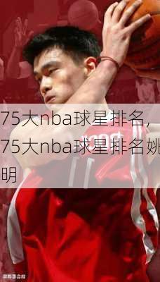 75大nba球星排名,75大nba球星排名姚明