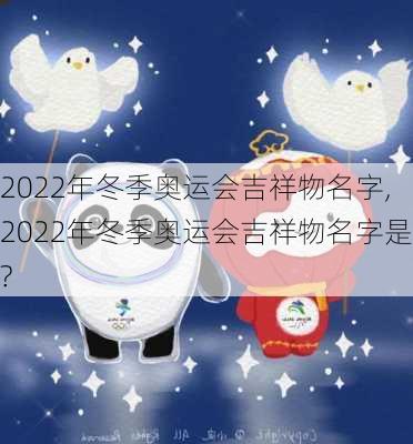 2022年冬季奥运会吉祥物名字,2022年冬季奥运会吉祥物名字是?