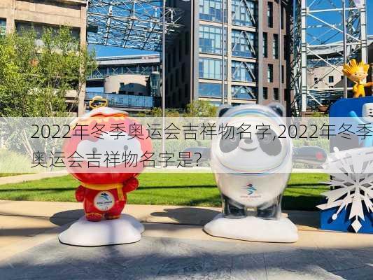 2022年冬季奥运会吉祥物名字,2022年冬季奥运会吉祥物名字是?