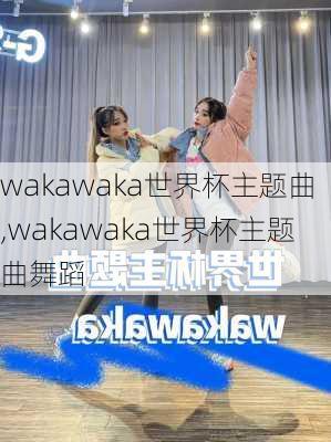 wakawaka世界杯主题曲,wakawaka世界杯主题曲舞蹈