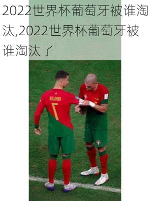 2022世界杯葡萄牙被谁淘汰,2022世界杯葡萄牙被谁淘汰了