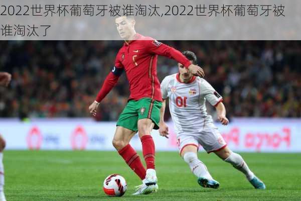 2022世界杯葡萄牙被谁淘汰,2022世界杯葡萄牙被谁淘汰了