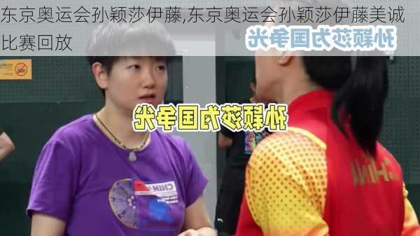 东京奥运会孙颖莎伊藤,东京奥运会孙颖莎伊藤美诚比赛回放