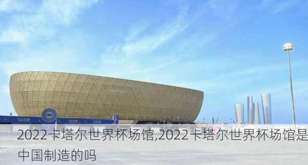 2022卡塔尔世界杯场馆,2022卡塔尔世界杯场馆是中国制造的吗