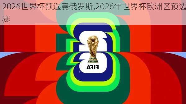 2026世界杯预选赛俄罗斯,2026年世界杯欧洲区预选赛