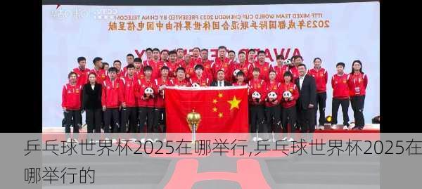 乒乓球世界杯2025在哪举行,乒乓球世界杯2025在哪举行的