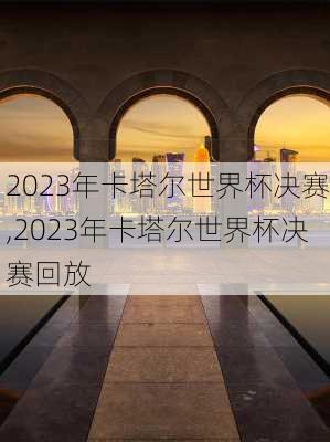 2023年卡塔尔世界杯决赛,2023年卡塔尔世界杯决赛回放