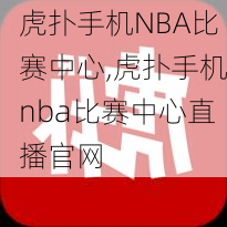 虎扑手机NBA比赛中心,虎扑手机nba比赛中心直播官网