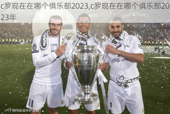 c罗现在在哪个俱乐部2023,c罗现在在哪个俱乐部2023年