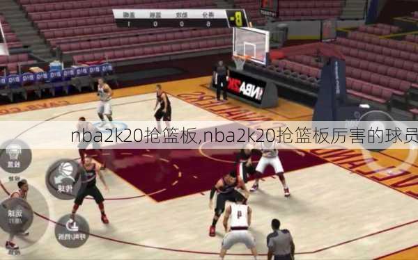 nba2k20抢篮板,nba2k20抢篮板厉害的球员