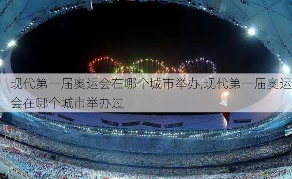 现代第一届奥运会在哪个城市举办,现代第一届奥运会在哪个城市举办过