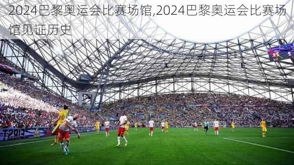 2024巴黎奥运会比赛场馆,2024巴黎奥运会比赛场馆见证历史