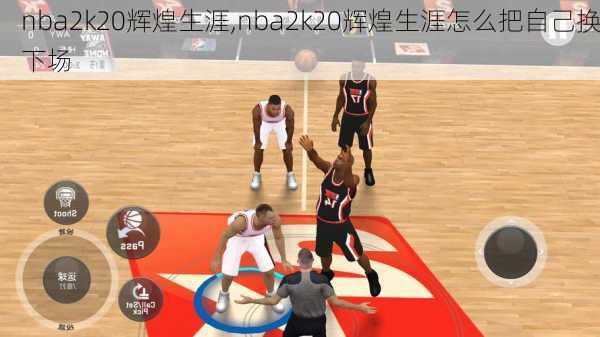 nba2k20辉煌生涯,nba2k20辉煌生涯怎么把自己换下场