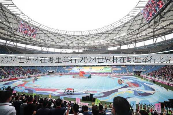 2024世界杯在哪里举行,2024世界杯在哪里举行比赛