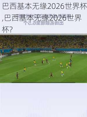 巴西基本无缘2026世界杯,巴西基本无缘2026世界杯?