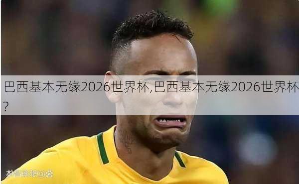 巴西基本无缘2026世界杯,巴西基本无缘2026世界杯?