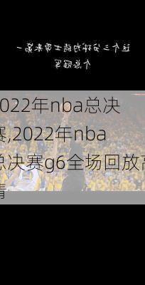 2022年nba总决赛,2022年nba总决赛g6全场回放高清