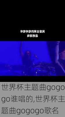 世界杯主题曲gogogo谁唱的,世界杯主题曲gogogo歌名