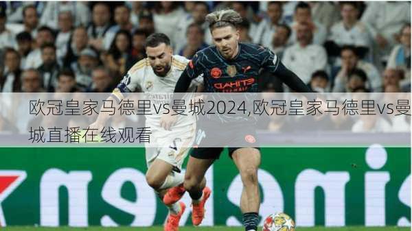 欧冠皇家马德里vs曼城2024,欧冠皇家马德里vs曼城直播在线观看