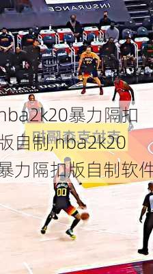 nba2k20暴力隔扣版自制,nba2k20暴力隔扣版自制软件