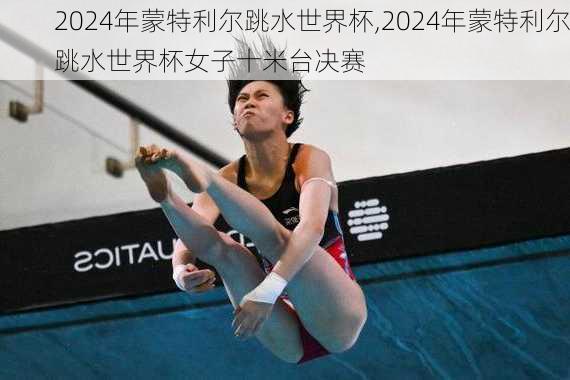 2024年蒙特利尔跳水世界杯,2024年蒙特利尔跳水世界杯女子十米台决赛